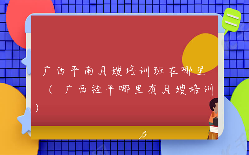 广西平南月嫂培训班在哪里 (广西桂平哪里有月嫂培训)